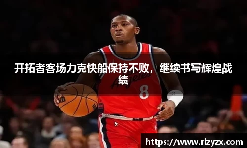 开拓者客场力克快船保持不败，继续书写辉煌战绩