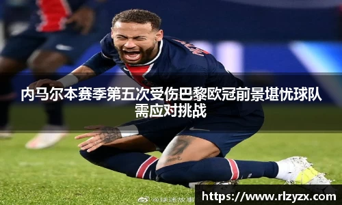 内马尔本赛季第五次受伤巴黎欧冠前景堪忧球队需应对挑战