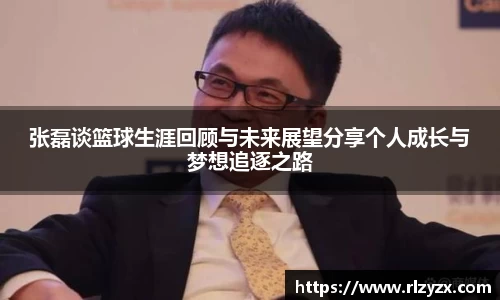 张磊谈篮球生涯回顾与未来展望分享个人成长与梦想追逐之路
