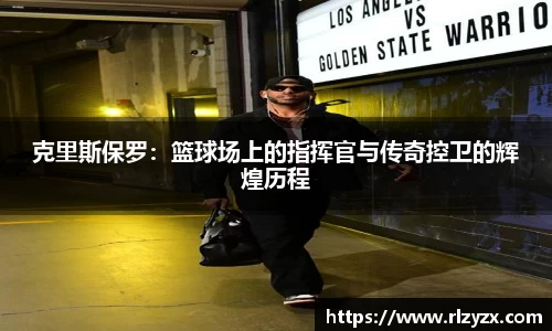 克里斯保罗：篮球场上的指挥官与传奇控卫的辉煌历程